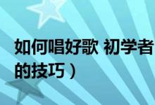 如何唱好歌 初学者 普通人 技巧（如何唱好歌的技巧）