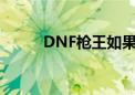 DNF枪王如果不退游（dnf枪王）