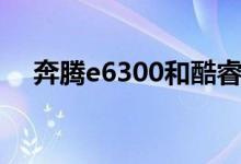 奔腾e6300和酷睿e6300（奔腾e6300）