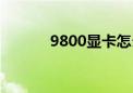 9800显卡怎么样（9800显卡）