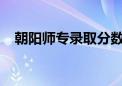 朝阳师专录取分数线2023年（朝阳师专）