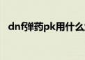 dnf弹药pk用什么武器（dnf弹药pk连招）