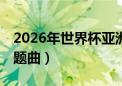 2026年世界杯亚洲区预选赛（06年世界杯主题曲）