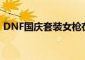 DNF国庆套装女枪在线播放（dnf国庆套装）