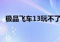 极品飞车13玩不了?（极品飞车13玩不了）