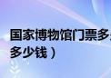 国家博物馆门票多少钱一张（国家博物馆门票多少钱）