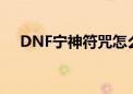 DNF宁神符咒怎么获取（dnf宁神符咒）