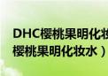 DHC樱桃果明化妆水是福岛生产的吗?（dhc樱桃果明化妆水）