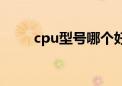 cpu型号哪个好（cpu哪个牌子好）