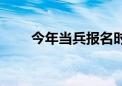 今年当兵报名时间（当兵报名时间）