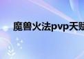 魔兽火法pvp天赋加点（火法pvp天赋）