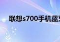 联想s700手机蓝牙（联想s700手机qq）