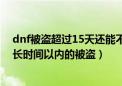 dnf被盗超过15天还能不能找回（dnf被盗找回可以受理多长时间以内的被盗）