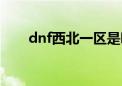 dnf西北一区是哪里的（dnf西北一）