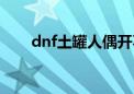 dnf土罐人偶开不出（dnf土罐人偶）