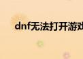 dnf无法打开游戏（dnf无法进入游戏）