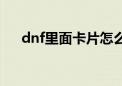 dnf里面卡片怎么用（dnf卡片怎么用）