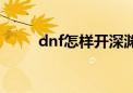 dnf怎样开深渊（dnf怎么开深渊）