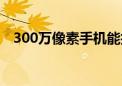 300万像素手机能拍吗（300万像素手机）