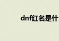 dnf红名是什么意思（dnf红名）