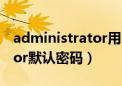 administrator用户默认密码（administrator默认密码）