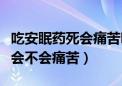 吃安眠药死会痛苦吗要吃多少颗（吃安眠药死会不会痛苦）