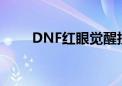 DNF红眼觉醒技能（dnf红眼觉醒）