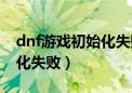 dnf游戏初始化失败解决方法（dnf游戏初始化失败）