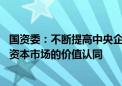 国资委：不断提高中央企业ESG治理能力和绩效水平 增强在资本市场的价值认同