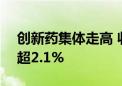 创新药集体走高 收盘前沪港深创新药ETF涨超2.1%