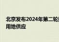 北京发布2024年第二轮拟供地清单 稳妥有序推进商品住宅用地供应