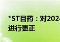 *ST目药：对2024年第一季度报告会计差错进行更正