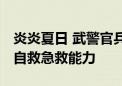 炎炎夏日 武警官兵打响热射“对抗赛” 提升自救急救能力