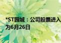 *ST园城：公司股票进入退市整理期交易 预计最后交易日期为6月26日