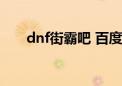 dnf街霸吧 百度贴吧（dnf街霸连招）