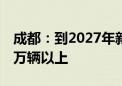 成都：到2027年新增注册登记新能源汽车30万辆以上