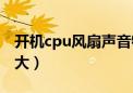 开机cpu风扇声音特别大（开机cpu风扇声音大）