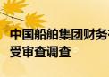 中国船舶集团财务有限公司原董事长李朝坤接受审查调查