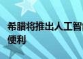 希腊将推出人工智能“数字助理”为游客提供便利