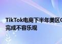 TikTok电商下半年美区GMV目标120亿美金以上 但上半年完成不容乐观