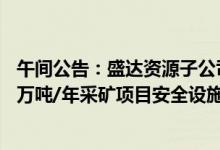 午间公告：盛达资源子公司东晟矿业巴彦乌拉银多金属矿25万吨/年采矿项目安全设施设计通过审查