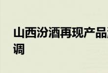 山西汾酒再现产品涨价 老白汾全系列价格上调