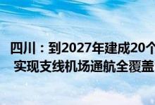 四川：到2027年建成20个通用机场和100个以上垂直起降点 实现支线机场通航全覆盖