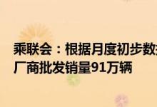 乘联会：根据月度初步数据综合预估 5月全国新能源乘用车厂商批发销量91万辆