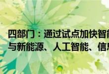 四部门：通过试点加快智能网联汽车产品量产应用 带动汽车与新能源、人工智能、信息通信等产业融合