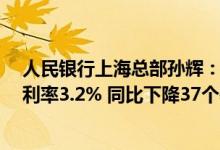 人民银行上海总部孙辉：4月上海新发放企业贷款加权平均利率3.2% 同比下降37个基点