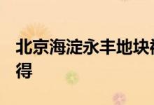 北京海淀永丰地块被海开控股以79.17亿元竞得