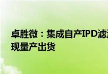 卓胜微：集成自产IPD滤波器的LFEM等相关模组产品已实现量产出货