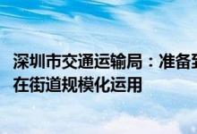 深圳市交通运输局：准备到明年部署超1000辆功能型无人车在街道规模化运用