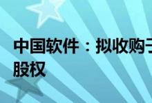 中国软件：拟收购子公司上海中软和南京中软股权